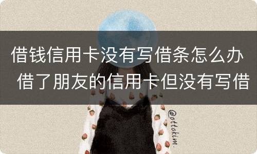 借钱信用卡没有写借条怎么办 借了朋友的信用卡但没有写借条可以告吗