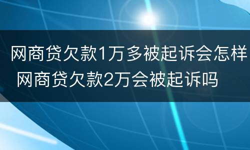 网商贷欠款1万多被起诉会怎样 网商贷欠款2万会被起诉吗