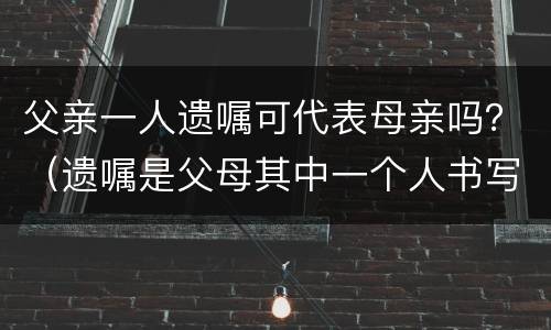 父亲一人遗嘱可代表母亲吗？（遗嘱是父母其中一个人书写）