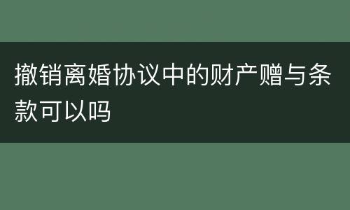 撤销离婚协议中的财产赠与条款可以吗