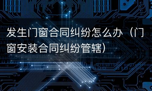 发生门窗合同纠纷怎么办（门窗安装合同纠纷管辖）