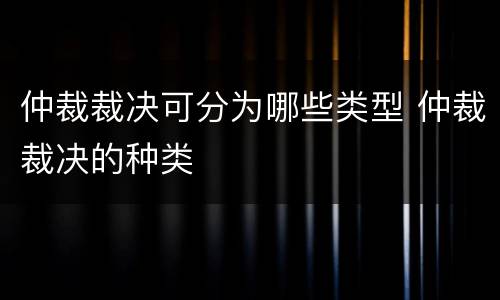 仲裁裁决可分为哪些类型 仲裁裁决的种类