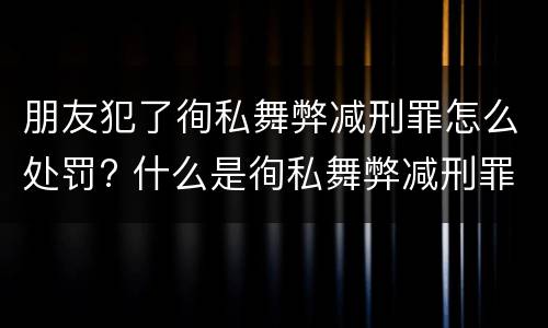 朋友犯了徇私舞弊减刑罪怎么处罚? 什么是徇私舞弊减刑罪
