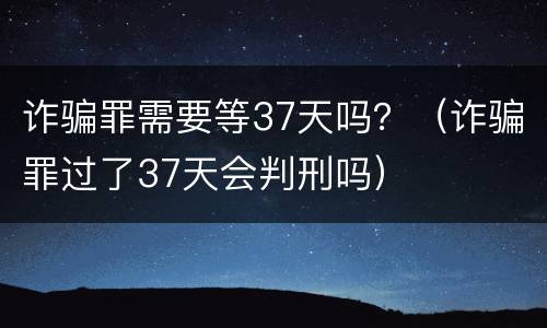 诈骗罪需要等37天吗？（诈骗罪过了37天会判刑吗）