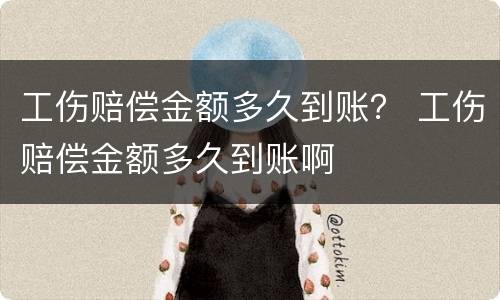 工伤赔偿金额多久到账？ 工伤赔偿金额多久到账啊