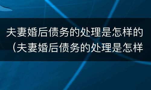 夫妻婚后债务的处理是怎样的（夫妻婚后债务的处理是怎样的呢）