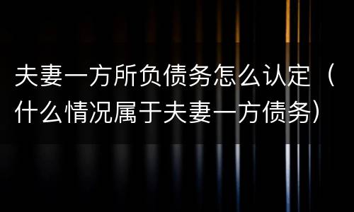 夫妻一方所负债务怎么认定（什么情况属于夫妻一方债务）