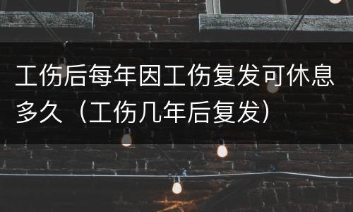 工伤后每年因工伤复发可休息多久（工伤几年后复发）