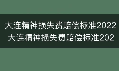 大连精神损失费赔偿标准2022 大连精神损失费赔偿标准2022最新
