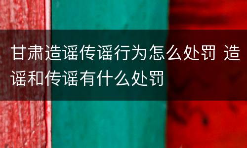 甘肃造谣传谣行为怎么处罚 造谣和传谣有什么处罚
