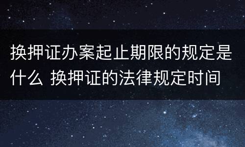 换押证办案起止期限的规定是什么 换押证的法律规定时间
