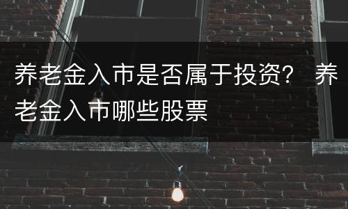 养老金入市是否属于投资？ 养老金入市哪些股票
