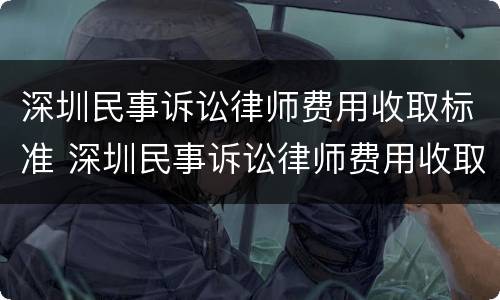 深圳民事诉讼律师费用收取标准 深圳民事诉讼律师费用收取标准表