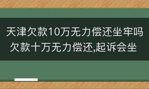 天津欠款10万无力偿还坐牢吗 欠款十万无力偿还,起诉会坐牢吗