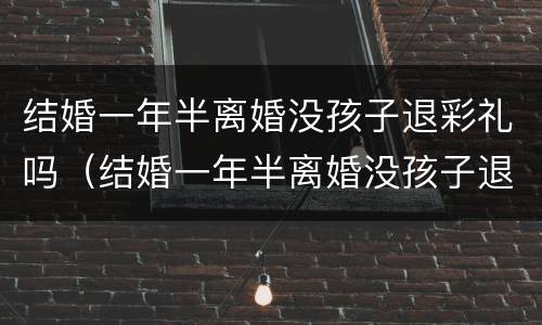 结婚一年半离婚没孩子退彩礼吗（结婚一年半离婚没孩子退彩礼吗怎么退）