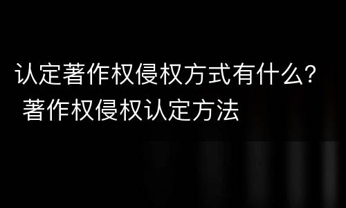 认定著作权侵权方式有什么？ 著作权侵权认定方法