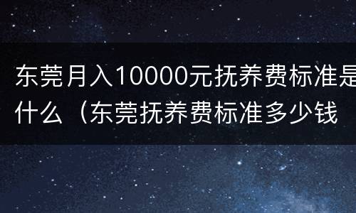东莞月入10000元抚养费标准是什么（东莞抚养费标准多少钱一个月）