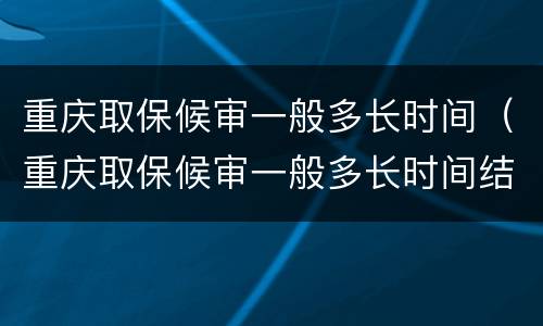 重庆取保候审一般多长时间（重庆取保候审一般多长时间结束）