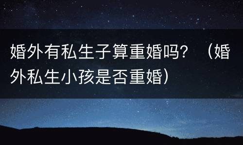 婚外有私生子算重婚吗？（婚外私生小孩是否重婚）