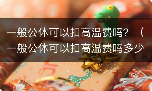 一般公休可以扣高温费吗？（一般公休可以扣高温费吗多少钱）