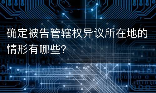 确定被告管辖权异议所在地的情形有哪些？
