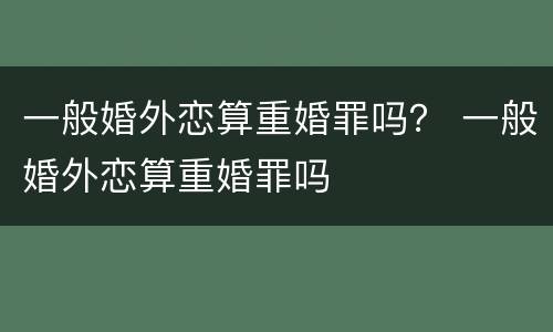一般婚外恋算重婚罪吗？ 一般婚外恋算重婚罪吗