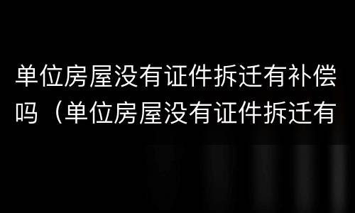 单位房屋没有证件拆迁有补偿吗（单位房屋没有证件拆迁有补偿吗怎么办）