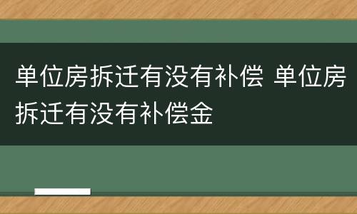 单位房拆迁有没有补偿 单位房拆迁有没有补偿金