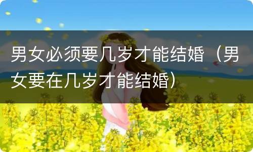 男女必须要几岁才能结婚（男女要在几岁才能结婚）