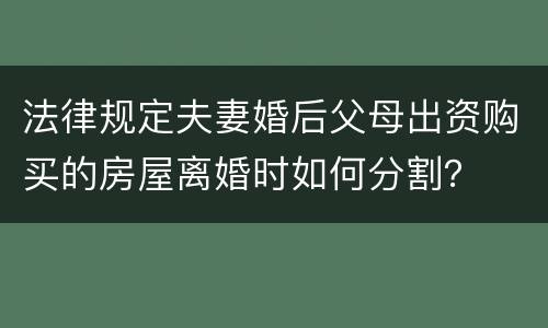 法律规定夫妻婚后父母出资购买的房屋离婚时如何分割？