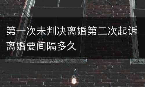 第一次未判决离婚第二次起诉离婚要间隔多久