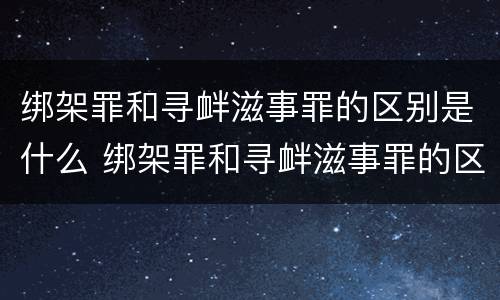 绑架罪和寻衅滋事罪的区别是什么 绑架罪和寻衅滋事罪的区别是什么意思
