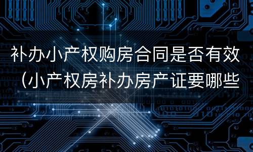 补办小产权购房合同是否有效（小产权房补办房产证要哪些手续?）