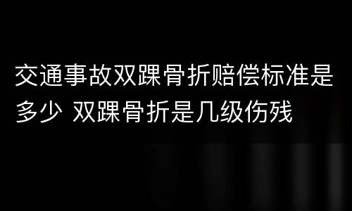 交通事故双踝骨折赔偿标准是多少 双踝骨折是几级伤残