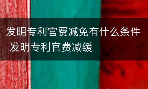 发明专利官费减免有什么条件 发明专利官费减缓