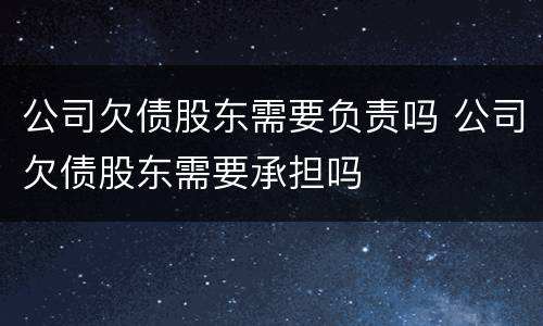 公司欠债股东需要负责吗 公司欠债股东需要承担吗