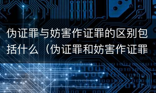 伪证罪与妨害作证罪的区别包括什么（伪证罪和妨害作证罪区别）
