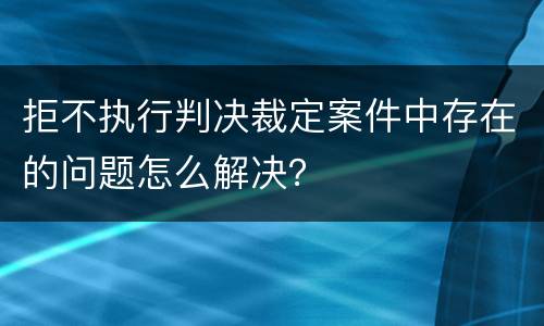 拒不执行判决裁定案件中存在的问题怎么解决？