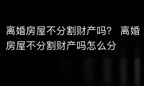 离婚房屋不分割财产吗？ 离婚房屋不分割财产吗怎么分