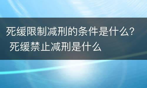 死缓限制减刑的条件是什么？ 死缓禁止减刑是什么