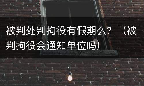 被判处判拘役有假期么？（被判拘役会通知单位吗）