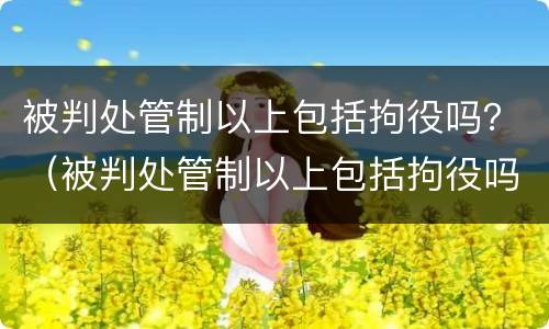 被判处管制以上包括拘役吗？（被判处管制以上包括拘役吗为什么）