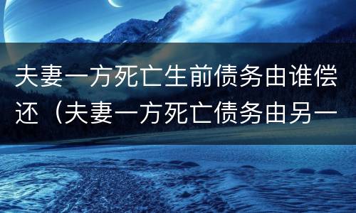 夫妻一方死亡生前债务由谁偿还（夫妻一方死亡债务由另一方承担吗）
