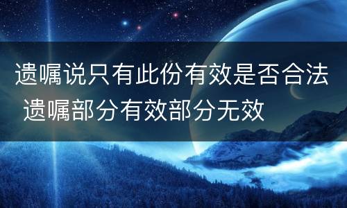 遗嘱说只有此份有效是否合法 遗嘱部分有效部分无效