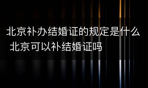 北京补办结婚证的规定是什么 北京可以补结婚证吗