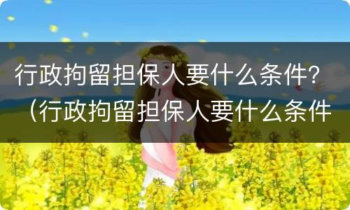 行政拘留担保人要什么条件？（行政拘留担保人要什么条件才能拘留）