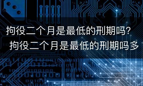 拘役二个月是最低的刑期吗？ 拘役二个月是最低的刑期吗多少天