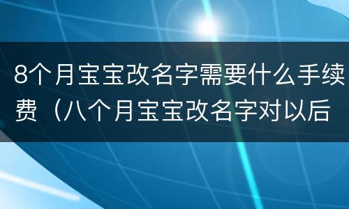 8个月宝宝改名字需要什么手续费（八个月宝宝改名字对以后有影响吗）