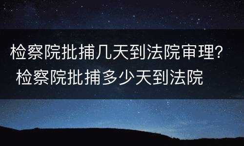 检察院批捕几天到法院审理？ 检察院批捕多少天到法院