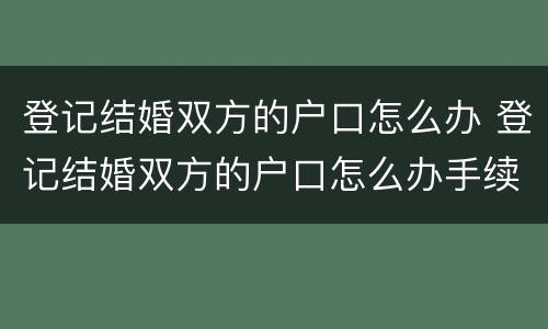 登记结婚双方的户口怎么办 登记结婚双方的户口怎么办手续